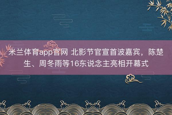 米兰体育app官网 北影节官宣首波嘉宾，陈楚生、周冬雨等16东说念主亮相开幕式