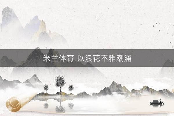 米兰体育 以浪花不雅潮涌