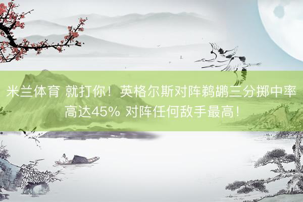 米兰体育 就打你！英格尔斯对阵鹈鹕三分掷中率高达45% 对阵任何敌手最高！
