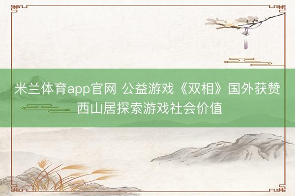 米兰体育app官网 公益游戏《双相》国外获赞 西山居探索游戏社会价值