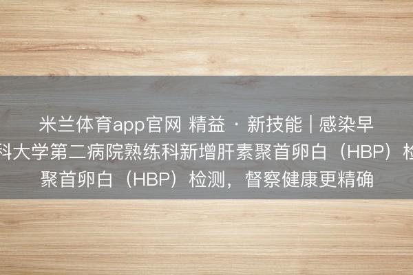 米兰体育app官网 精益 · 新技能 | 感染早筛“预警器”！天津医科大学第二病院熟练科新增肝素聚首卵白（HBP）检测，督察健康更精确