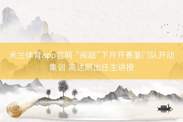 米兰体育app官网 “闽超”下月开赛厦门队开动集训 高达明出任主讲授