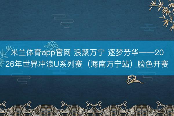 米兰体育app官网 浪聚万宁 逐梦芳华——2026年世界冲浪U系列赛（海南万宁站）脸色开赛