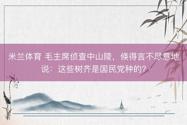 米兰体育 毛主席侦查中山陵，倏得言不尽意地说：这些树齐是国民党种的？