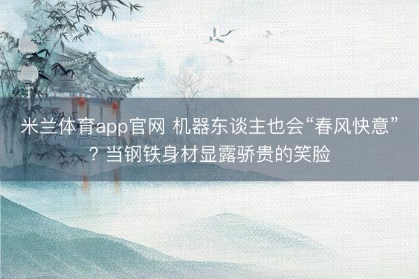 米兰体育app官网 机器东谈主也会“春风快意”? 当钢铁身材显露骄贵的笑脸