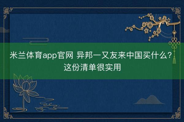 米兰体育app官网 异邦一又友来中国买什么? 这份清单很实用